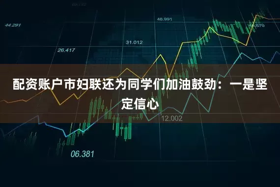 配资账户市妇联还为同学们加油鼓劲：一是坚定信心
