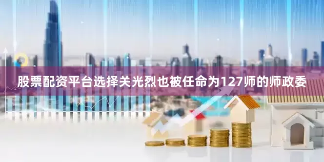 股票配资平台选择关光烈也被任命为127师的师政委