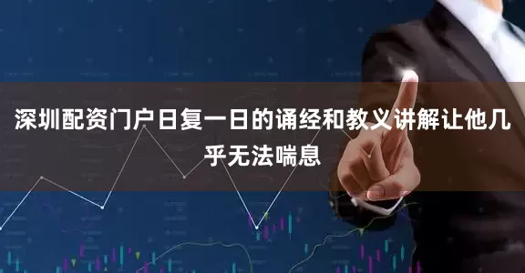 深圳配资门户日复一日的诵经和教义讲解让他几乎无法喘息