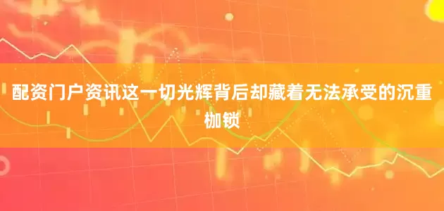 配资门户资讯这一切光辉背后却藏着无法承受的沉重枷锁
