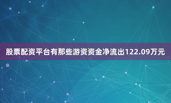 股票配资平台有那些游资资金净流出122.09万元