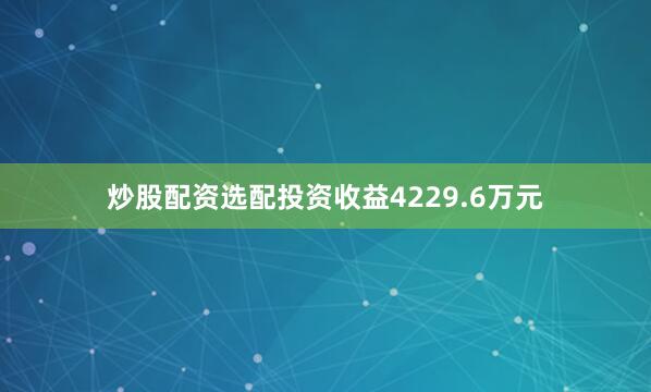 炒股配资选配投资收益4229.6万元
