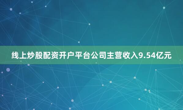 线上炒股配资开户平台公司主营收入9.54亿元