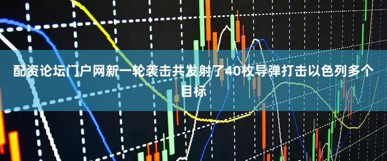 配资论坛门户网新一轮袭击共发射了40枚导弹打击以色列多个目标