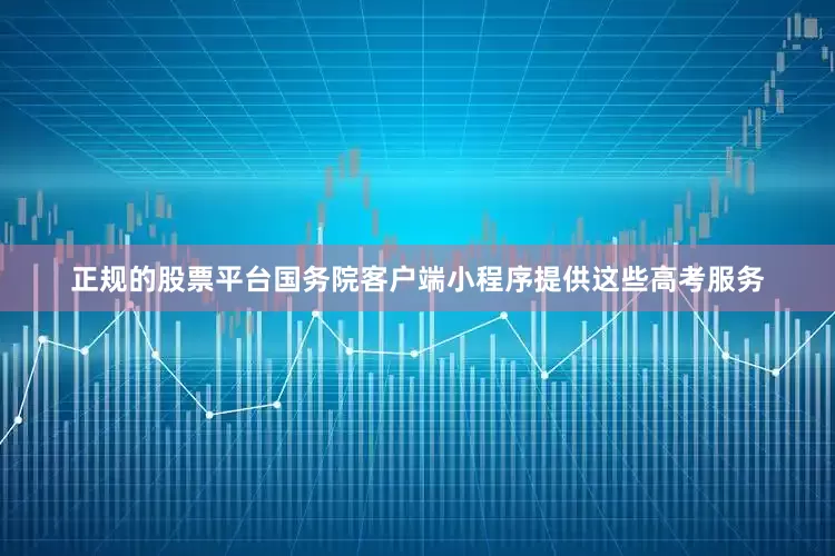 正规的股票平台国务院客户端小程序提供这些高考服务