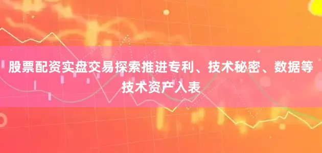 股票配资实盘交易探索推进专利、技术秘密、数据等技术资产入表