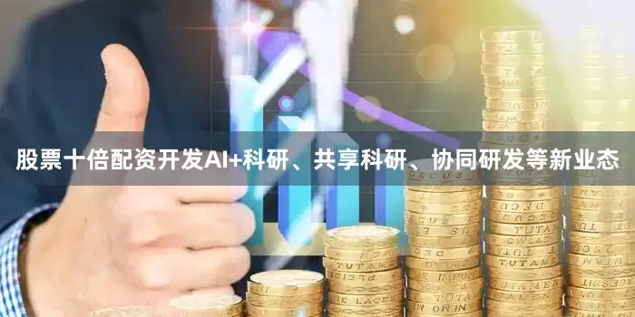 股票十倍配资开发AI+科研、共享科研、协同研发等新业态