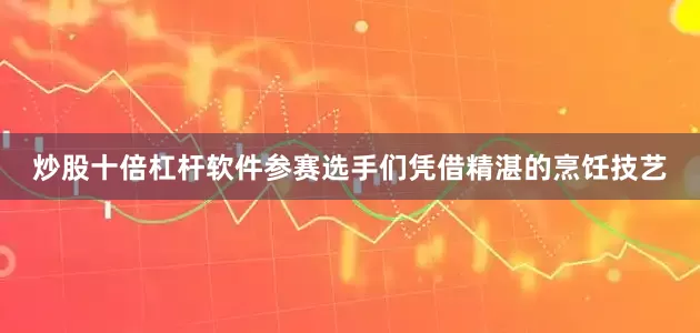 炒股十倍杠杆软件参赛选手们凭借精湛的烹饪技艺