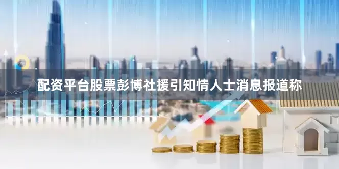 配资平台股票彭博社援引知情人士消息报道称