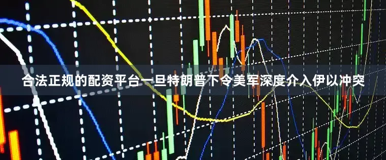 合法正规的配资平台一旦特朗普下令美军深度介入伊以冲突