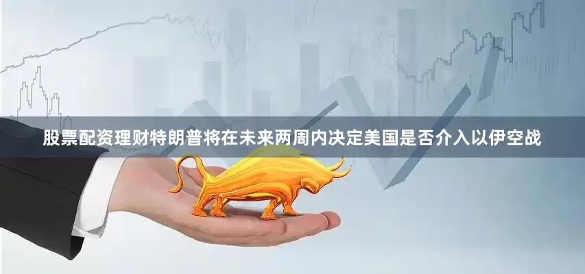 股票配资理财特朗普将在未来两周内决定美国是否介入以伊空战