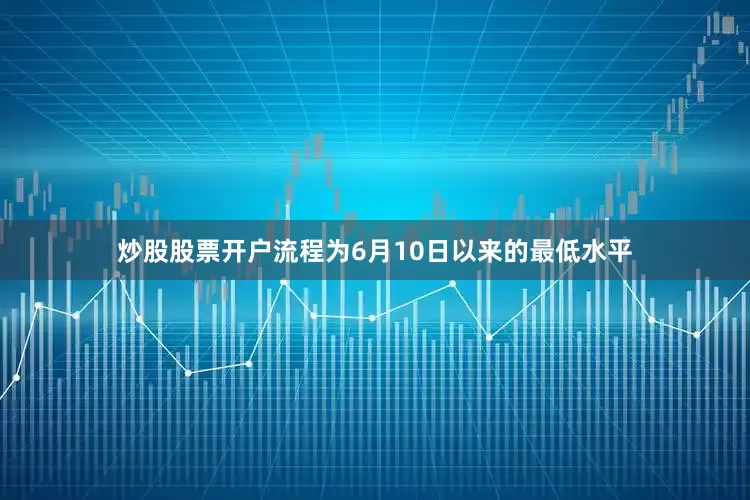 炒股股票开户流程为6月10日以来的最低水平