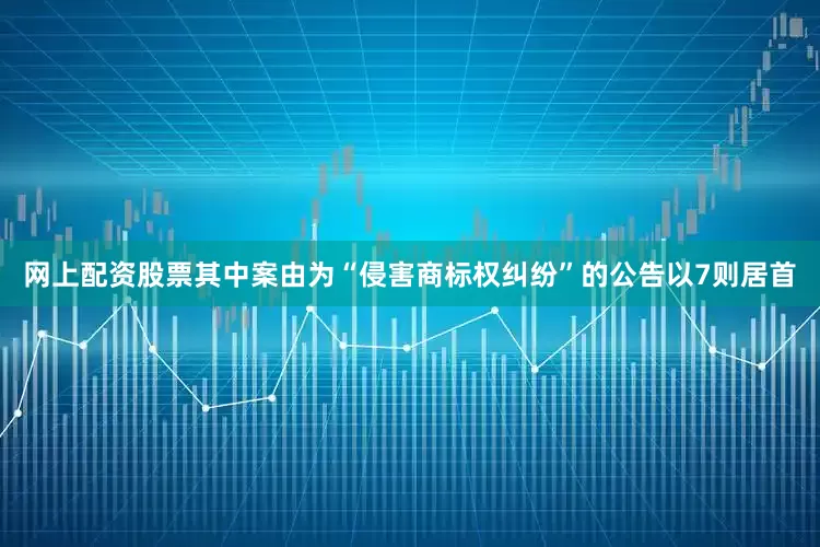 网上配资股票其中案由为“侵害商标权纠纷”的公告以7则居首