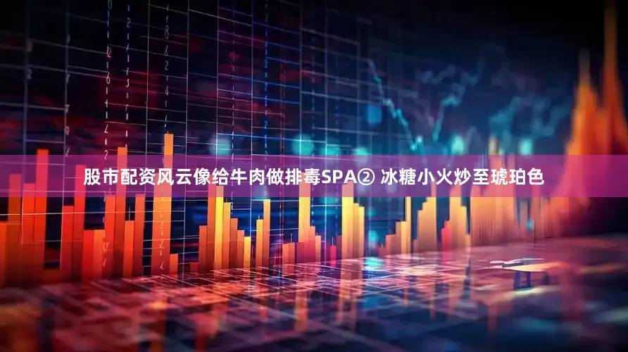 股市配资风云像给牛肉做排毒SPA② 冰糖小火炒至琥珀色