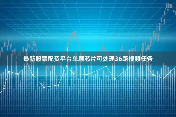 最新股票配资平台单颗芯片可处理36路视频任务