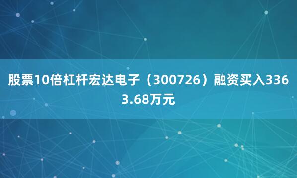 股票10倍杠杆宏达电子（300726）融资买入3363.68万元