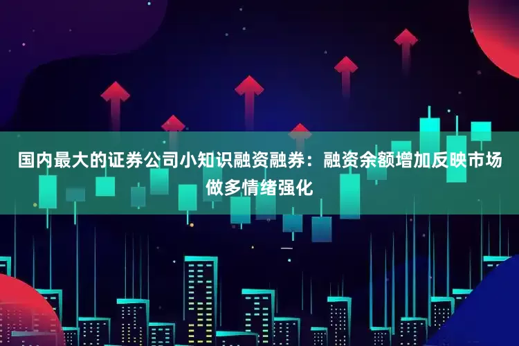 国内最大的证券公司小知识融资融券：融资余额增加反映市场做多情绪强化