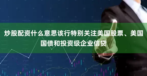 炒股配资什么意思该行特别关注美国股票、美国国债和投资级企业信贷