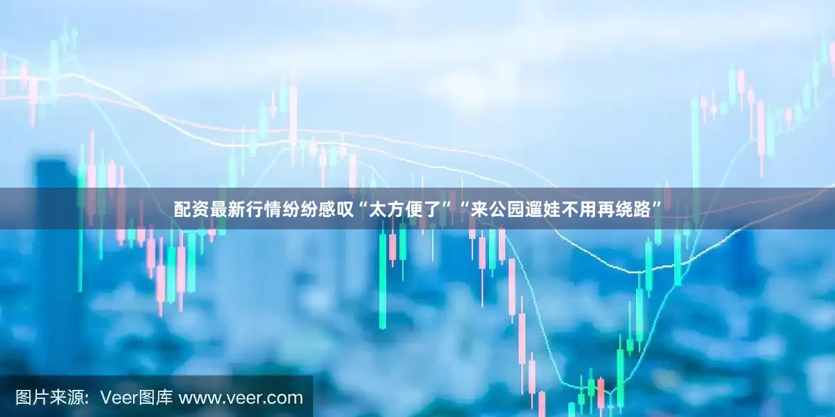 配资最新行情纷纷感叹“太方便了”“来公园遛娃不用再绕路”