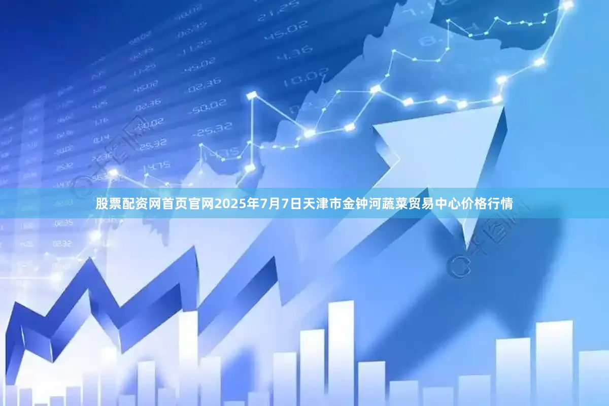 股票配资网首页官网2025年7月7日天津市金钟河蔬菜贸易中心价格行情