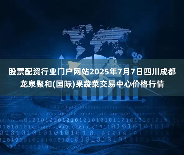股票配资行业门户网站2025年7月7日四川成都龙泉聚和(国际)果蔬菜交易中心价格行情