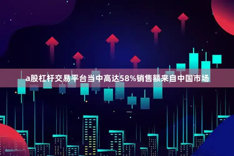 a股杠杆交易平台当中高达58%销售额来自中国市场