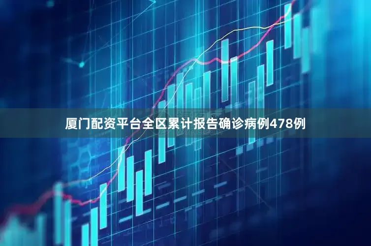 厦门配资平台全区累计报告确诊病例478例