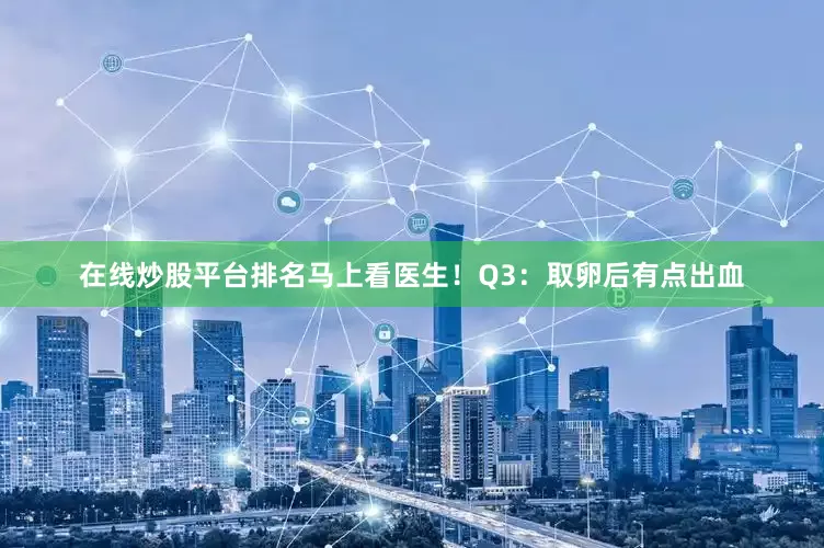 在线炒股平台排名马上看医生！Q3：取卵后有点出血