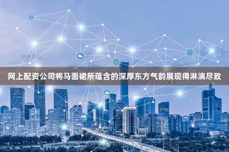 网上配资公司将马面裙所蕴含的深厚东方气韵展现得淋漓尽致