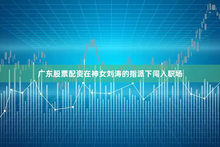 广东股票配资在神女刘涛的指派下闯入职场