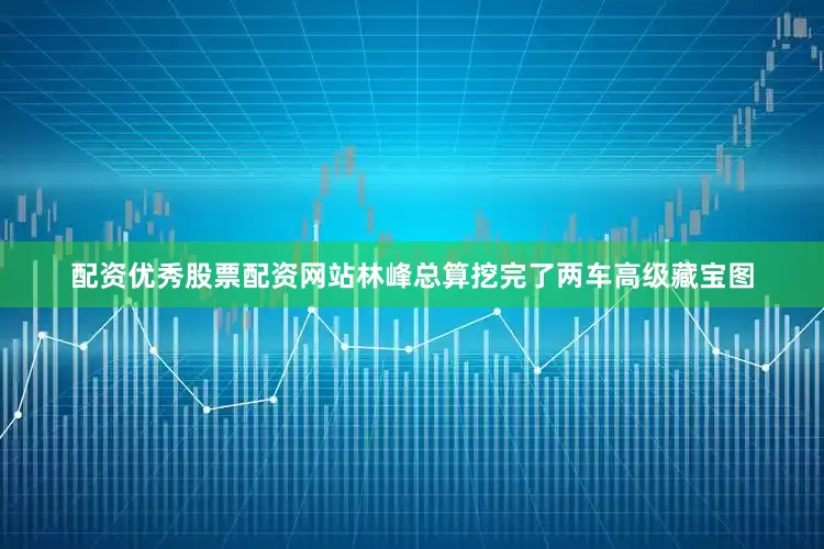 配资优秀股票配资网站林峰总算挖完了两车高级藏宝图
