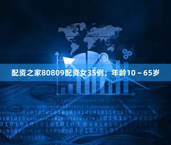 配资之家80809配资女35例；年龄10～65岁