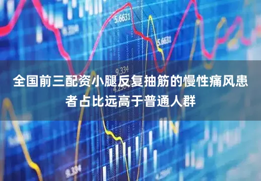全国前三配资小腿反复抽筋的慢性痛风患者占比远高于普通人群