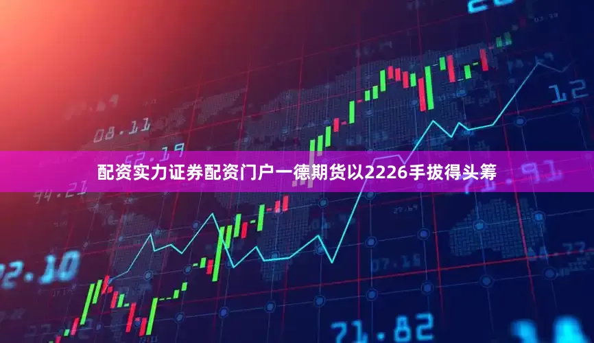 配资实力证券配资门户一德期货以2226手拔得头筹