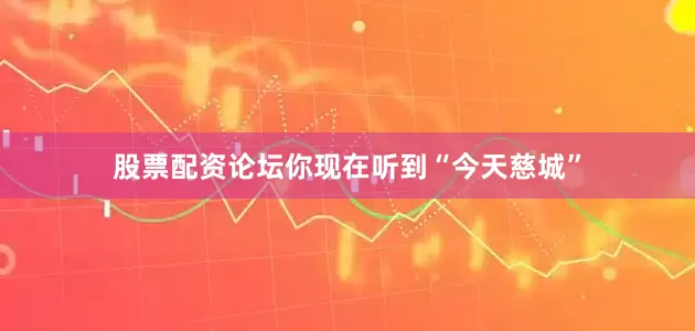 股票配资论坛你现在听到“今天慈城”