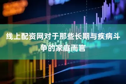线上配资网对于那些长期与疾病斗争的家庭而言