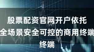 股票配资官网开户依托全场景安全可控的商用终端
