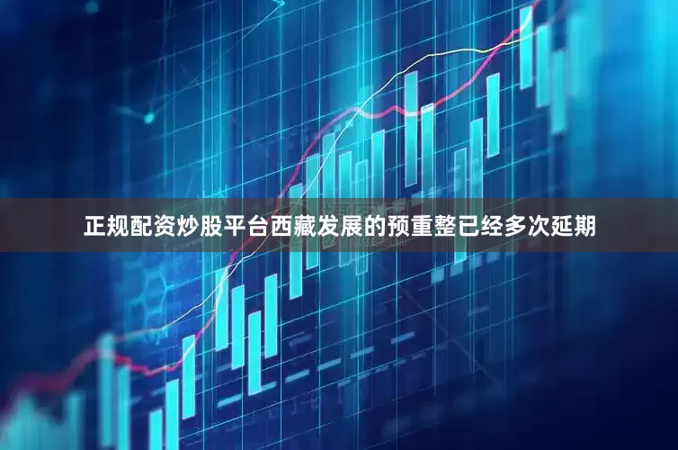 正规配资炒股平台西藏发展的预重整已经多次延期