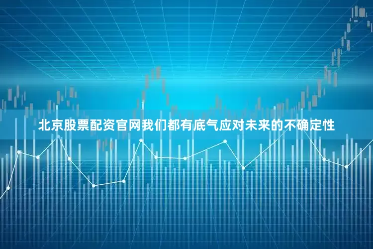 北京股票配资官网我们都有底气应对未来的不确定性