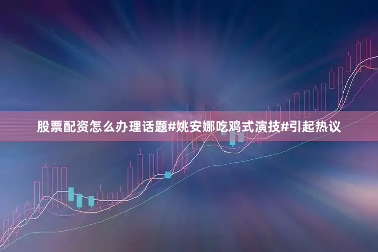 股票配资怎么办理话题#姚安娜吃鸡式演技#引起热议