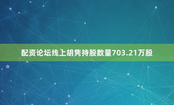 配资论坛线上胡隽持股数量703.21万股