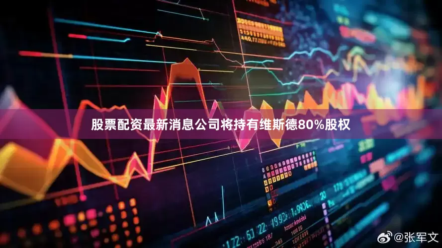 股票配资最新消息公司将持有维斯德80%股权
