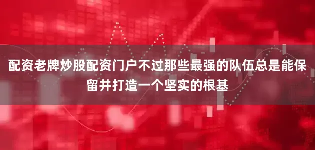 配资老牌炒股配资门户不过那些最强的队伍总是能保留并打造一个坚实的根基