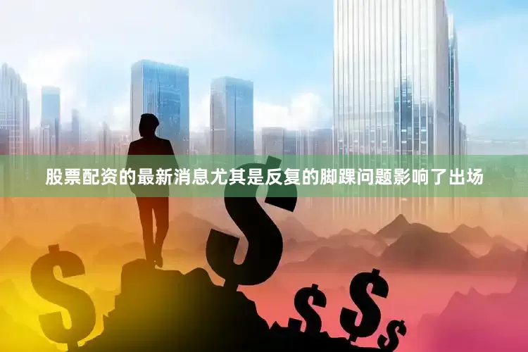股票配资的最新消息尤其是反复的脚踝问题影响了出场
