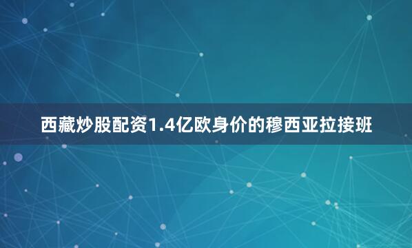 西藏炒股配资1.4亿欧身价的穆西亚拉接班