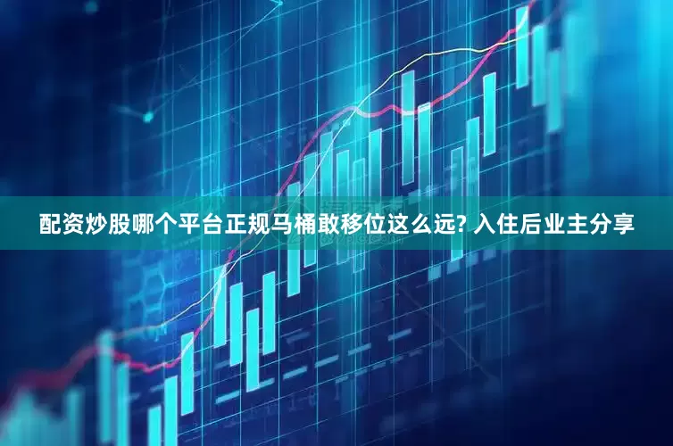 配资炒股哪个平台正规马桶敢移位这么远? 入住后业主分享