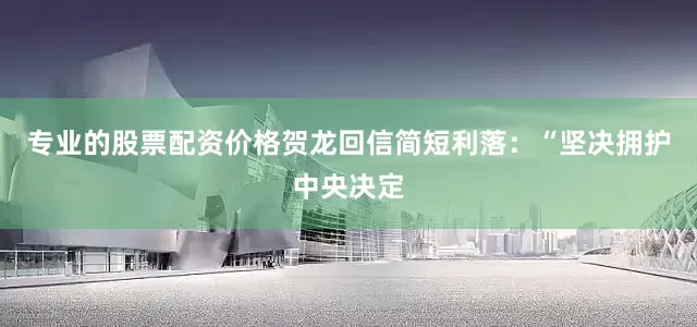 专业的股票配资价格贺龙回信简短利落：“坚决拥护中央决定