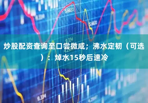 炒股配资查询至口尝微咸；沸水定韧（可选）：焯水15秒后速冷