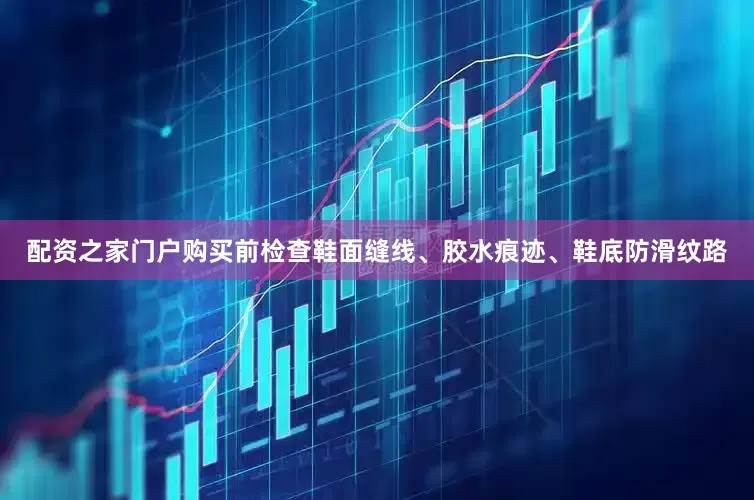 配资之家门户购买前检查鞋面缝线、胶水痕迹、鞋底防滑纹路