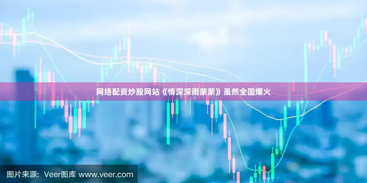 网络配资炒股网站《情深深雨蒙蒙》虽然全国爆火